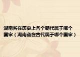 湖南省在歷史上各個(gè)朝代屬于哪個(gè)國家（湖南省在古代屬于哪個(gè)國家）