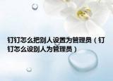 釘釘怎么把別人設(shè)置為管理員（釘釘怎么設(shè)別人為管理員）