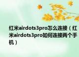 紅米airdots3pro怎么連接（紅米airdots3pro如何連接兩個手機）