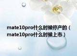 mate10pro什么時(shí)候停產(chǎn)的（mate10pro什么時(shí)候上市）