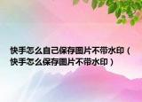 快手怎么自己保存圖片不帶水?。焓衷趺幢４鎴D片不帶水印）