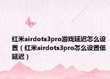 紅米airdots3pro游戲延遲怎么設置（紅米airdots3pro怎么設置低延遲）