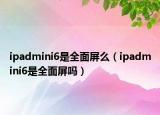 ipadmini6是全面屏么（ipadmini6是全面屏嗎）