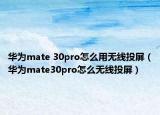 華為mate 30pro怎么用無線投屏（華為mate30pro怎么無線投屏）