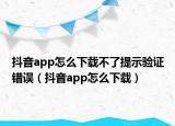 抖音app怎么下載不了提示驗證錯誤（抖音app怎么下載）