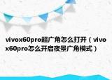 vivox60pro超廣角怎么打開（vivox60pro怎么開啟夜景廣角模式）