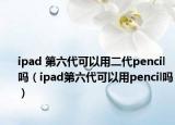 ipad 第六代可以用二代pencil嗎（ipad第六代可以用pencil嗎）