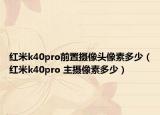 紅米k40pro前置攝像頭像素多少（紅米k40pro 主攝像素多少）