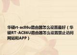 華碩rt-ac86u路由器怎么設(shè)置最好（華碩RT-AC86U路由器怎么設(shè)置禁止訪問網(wǎng)站和APP）