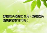 野格鹿頭酒嘴怎么用（野格鹿頭酒嘴有密封作用嗎）