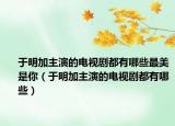 于明加主演的電視劇都有哪些最美是你（于明加主演的電視劇都有哪些）
