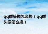 qq群頭像怎么換（qq群頭像怎么換）
