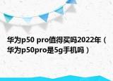 華為p50 pro值得買嗎2022年（華為p50pro是5g手機(jī)嗎）