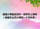 微信小號能在另外一部手機上用嗎（微信怎么開小號同一個手機號）