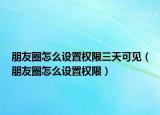 朋友圈怎么設置權限三天可見（朋友圈怎么設置權限）