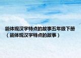 能體現(xiàn)漢字特點(diǎn)的故事五年級下冊（能體現(xiàn)漢字特點(diǎn)的故事）