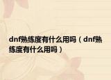 dnf熟練度有什么用嗎（dnf熟練度有什么用嗎）
