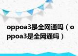 oppoa3是全網(wǎng)通嗎（oppoa3是全網(wǎng)通嗎）