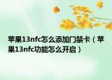 蘋果13nfc怎么添加門禁卡（蘋果13nfc功能怎么開啟）