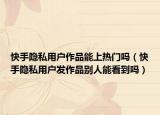 快手隱私用戶作品能上熱門嗎（快手隱私用戶發(fā)作品別人能看到嗎）