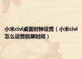 小米civi桌面時鐘設(shè)置（小米civi怎么設(shè)置鎖屏時間）