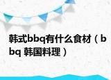 韓式bbq有什么食材（bbq 韓國(guó)料理）