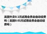 美團(tuán)外賣(mài)0.1元試用會(huì)員會(huì)自動(dòng)續(xù)費(fèi)嗎（美團(tuán)0.01元試用會(huì)員會(huì)自動(dòng)續(xù)費(fèi)嗎）