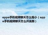 oppo手機(jī)視頻聊天怎么縮?。╫ppo手機(jī)視頻聊天怎么開美顏）