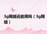 3g網(wǎng)絡(luò)還能用嗎（3g網(wǎng)絡(luò)）