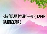 dnf凱麗的銀行卡（DNF凱麗在哪）