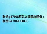 聯(lián)想g470光驅怎么裝固態(tài)硬盤（聯(lián)想G470GH-BEI）