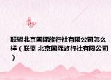 聯(lián)盟北京國際旅行社有限公司怎么樣（聯(lián)盟 北京國際旅行社有限公司）