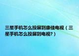 三星手機(jī)怎么投屏到康佳電視（三星手機(jī)怎么投屏到電視?）