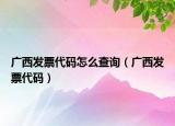 廣西發(fā)票代碼怎么查詢（廣西發(fā)票代碼）