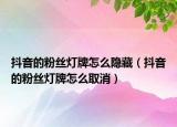 抖音的粉絲燈牌怎么隱藏（抖音的粉絲燈牌怎么取消）