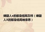 嫌疑人x的獻身結(jié)局怎樣（嫌疑人X的獻身結(jié)局啥意思）