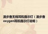 漫步者無(wú)線(xiàn)耳機(jī)指示燈（漫步者oxygen耳機(jī)指示燈說(shuō)明）