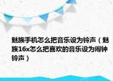 魅族手機(jī)怎么把音樂(lè)設(shè)為鈴聲（魅族16x怎么把喜歡的音樂(lè)設(shè)為鬧鐘鈴聲）