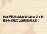 魅族手機(jī)相機(jī)水印怎么自定義（魅族16x相機(jī)怎么添加時(shí)間水印）