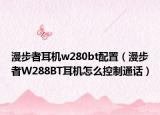 漫步者耳機(jī)w280bt配置（漫步者W288BT耳機(jī)怎么控制通話）
