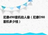 尼康d90套機拍人像（尼康D90套機多少錢）