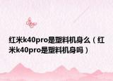 紅米k40pro是塑料機身么（紅米k40pro是塑料機身嗎）