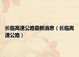 長臨高速公路最新消息（長臨高速公路）