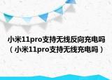 小米11pro支持無線反向充電嗎（小米11pro支持無線充電嗎）
