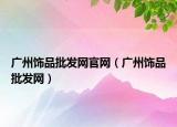 廣州飾品批發(fā)網(wǎng)官網(wǎng)（廣州飾品批發(fā)網(wǎng)）
