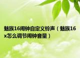 魅族16鬧鐘自定義鈴聲（魅族16x怎么調(diào)節(jié)鬧鐘音量）