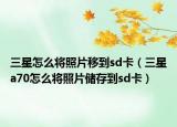 三星怎么將照片移到sd卡（三星a70怎么將照片儲(chǔ)存到sd卡）