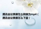 騰訊會議錄屏怎么轉(zhuǎn)換為mp4（騰訊會議錄屏怎么下載）