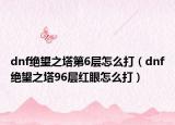 dnf絕望之塔第6層怎么打（dnf絕望之塔96層紅眼怎么打）
