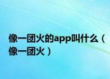 像一團(tuán)火的app叫什么（像一團(tuán)火）